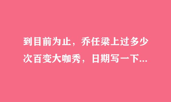 到目前为止，乔任梁上过多少次百变大咖秀，日期写一下，谢谢！