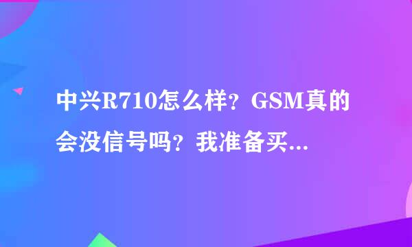 中兴R710怎么样？GSM真的会没信号吗？我准备买。请各位用过的给点建议？