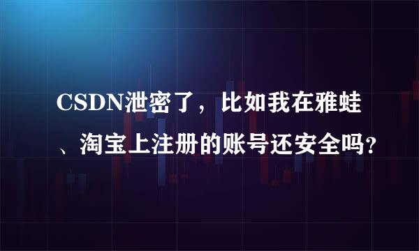 CSDN泄密了，比如我在雅蛙、淘宝上注册的账号还安全吗？