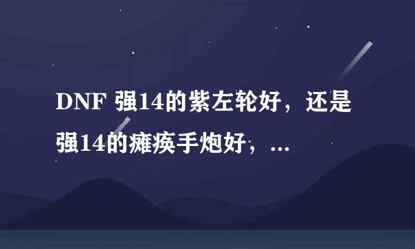 DNF 强14的紫左轮好，还是强14的瘫痪手炮好，14左轮比瘫痪价钱贵1倍，谁告诉我，主要是刷图