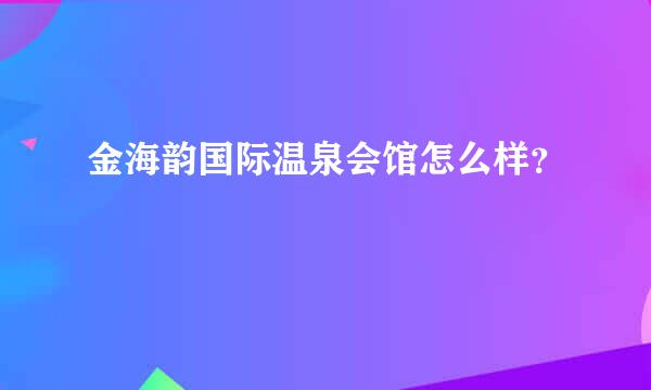 金海韵国际温泉会馆怎么样？