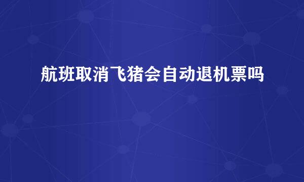 航班取消飞猪会自动退机票吗