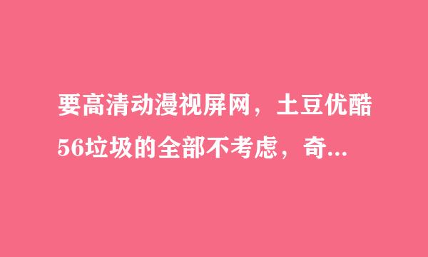 要高清动漫视屏网，土豆优酷56垃圾的全部不考虑，奇艺不错，就是很少动漫