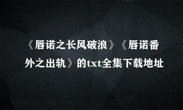 《唇诺之长风破浪》《唇诺番外之出轨》的txt全集下载地址