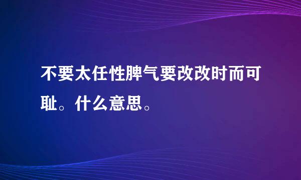 不要太任性脾气要改改时而可耻。什么意思。