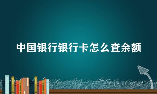 中国银行银行卡怎么查余额