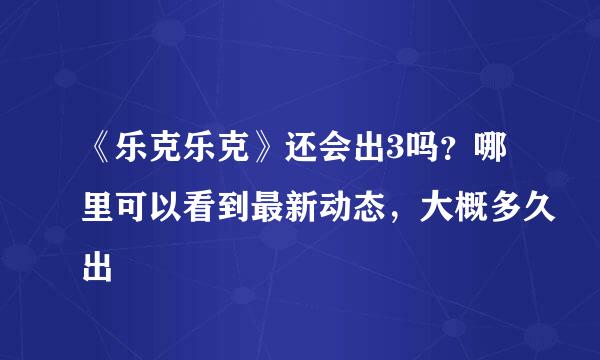 《乐克乐克》还会出3吗？哪里可以看到最新动态，大概多久出