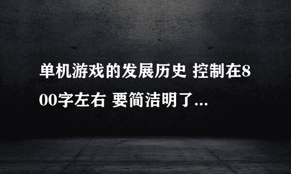 单机游戏的发展历史 控制在800字左右 要简洁明了 看起来高端上档次