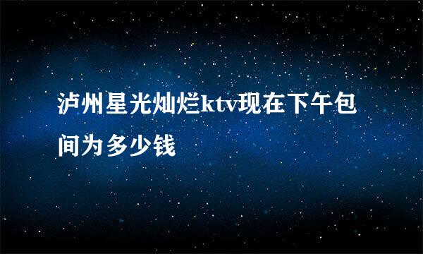 泸州星光灿烂ktv现在下午包间为多少钱