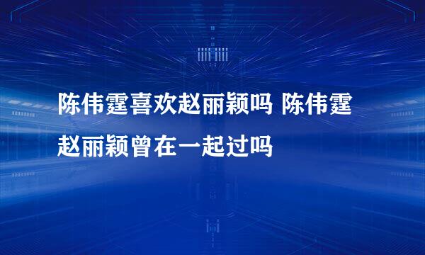 陈伟霆喜欢赵丽颖吗 陈伟霆赵丽颖曾在一起过吗