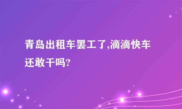 青岛出租车罢工了,滴滴快车还敢干吗?