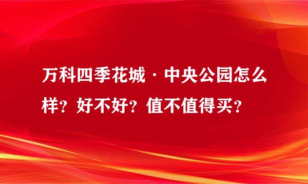 万科四季花城·中央公园怎么样？好不好？值不值得买？