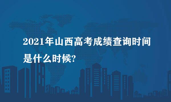 2021年山西高考成绩查询时间是什么时候?