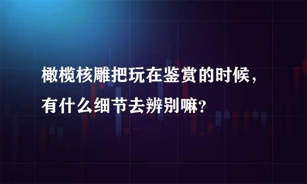 橄榄核雕把玩在鉴赏的时候，有什么细节去辨别嘛？