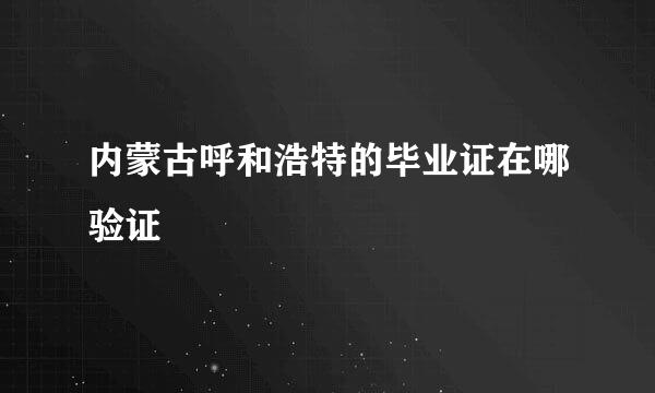 内蒙古呼和浩特的毕业证在哪验证