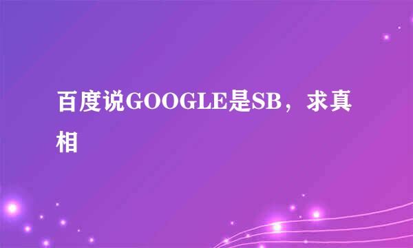 百度说GOOGLE是SB，求真相