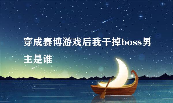 穿成赛博游戏后我干掉boss男主是谁