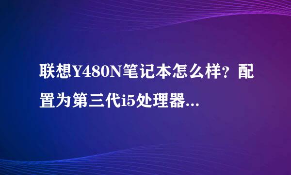 联想Y480N笔记本怎么样？配置为第三代i5处理器，GT650M的显卡。