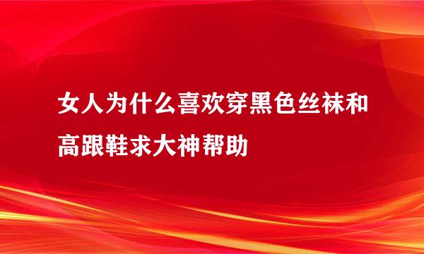 女人为什么喜欢穿黑色丝袜和高跟鞋求大神帮助