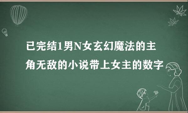 已完结1男N女玄幻魔法的主角无敌的小说带上女主的数字