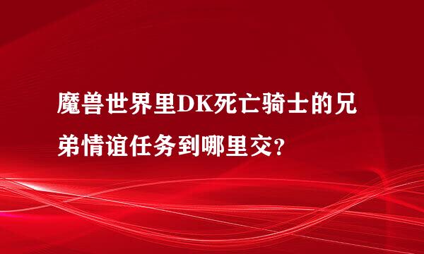 魔兽世界里DK死亡骑士的兄弟情谊任务到哪里交？