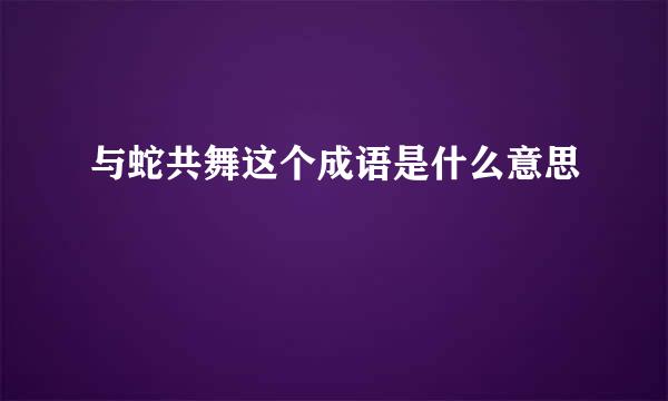 与蛇共舞这个成语是什么意思