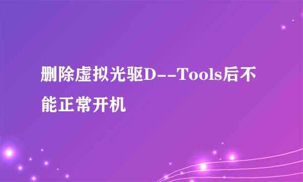 删除虚拟光驱D--Tools后不能正常开机