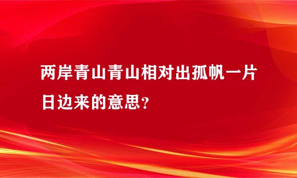 两岸青山青山相对出孤帆一片日边来的意思？