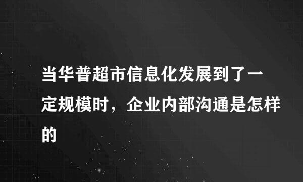 当华普超市信息化发展到了一定规模时，企业内部沟通是怎样的