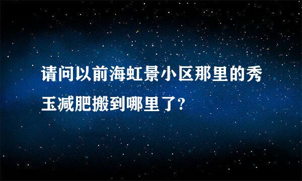 请问以前海虹景小区那里的秀玉减肥搬到哪里了?