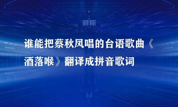 谁能把蔡秋凤唱的台语歌曲《酒落喉》翻译成拼音歌词