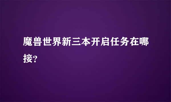 魔兽世界新三本开启任务在哪接？