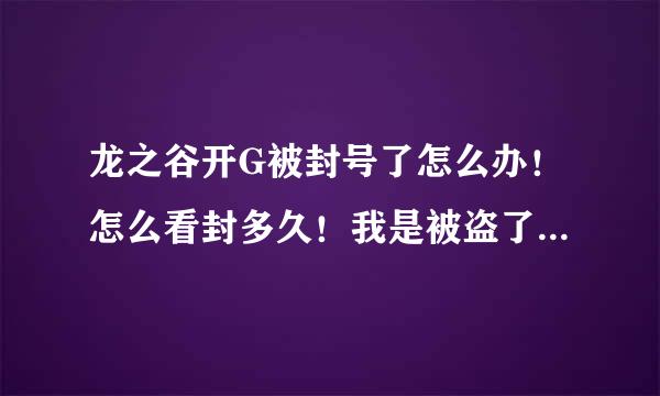 龙之谷开G被封号了怎么办！怎么看封多久！我是被盗了，别人开的，郁闷！