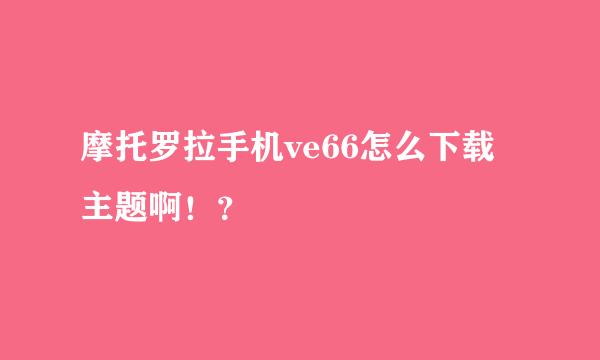 摩托罗拉手机ve66怎么下载主题啊！？