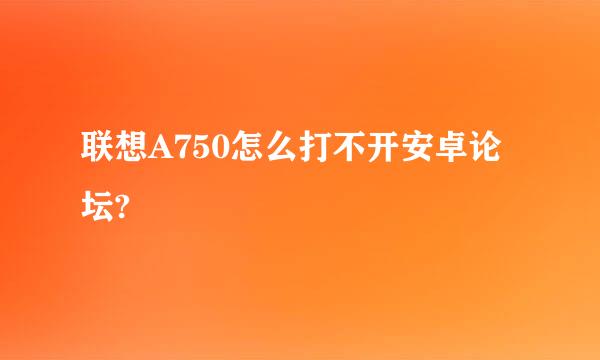 联想A750怎么打不开安卓论坛?