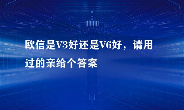 欧信是V3好还是V6好，请用过的亲给个答案