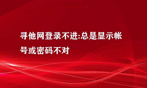 寻他网登录不进:总是显示帐号或密码不对