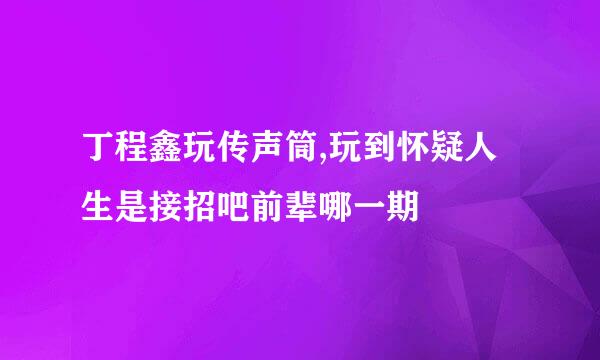 丁程鑫玩传声筒,玩到怀疑人生是接招吧前辈哪一期