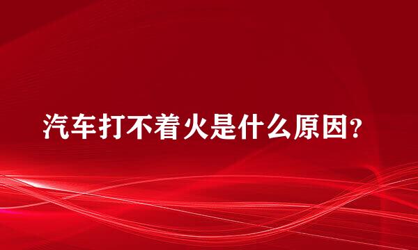 汽车打不着火是什么原因？