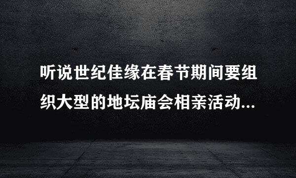 听说世纪佳缘在春节期间要组织大型的地坛庙会相亲活动，谁知道详细的情况啊？