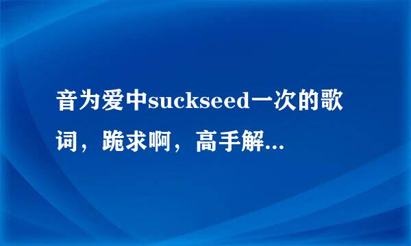 音为爱中suckseed一次的歌词，跪求啊，高手解答，要推荐给，悬赏也给！