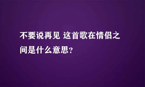 不要说再见 这首歌在情侣之间是什么意思？