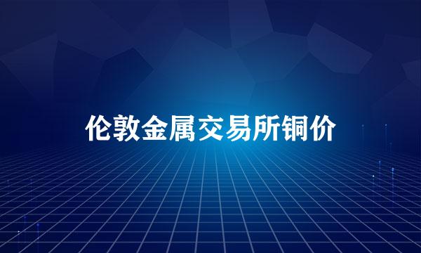 伦敦金属交易所铜价