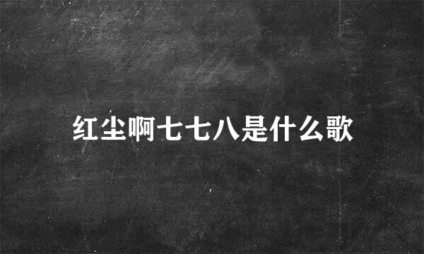 红尘啊七七八是什么歌