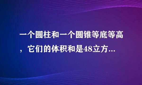 一个圆柱和一个圆锥等底等高，它们的体积和是48立方厘米，圆柱的体积是（），圆锥的体积是（）