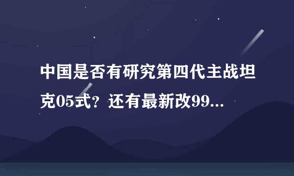 中国是否有研究第四代主战坦克05式？还有最新改99式能战胜T