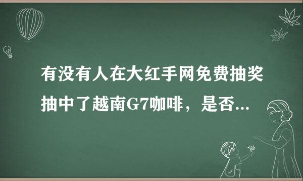 有没有人在大红手网免费抽奖抽中了越南G7咖啡，是否是正品呀？