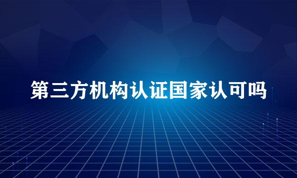 第三方机构认证国家认可吗