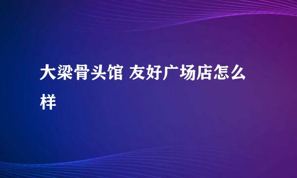 大梁骨头馆 友好广场店怎么样