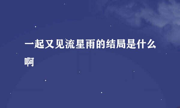 一起又见流星雨的结局是什么啊